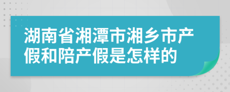 湖南省湘潭市湘乡市产假和陪产假是怎样的