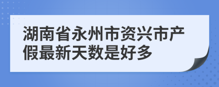 湖南省永州市资兴市产假最新天数是好多
