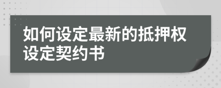 如何设定最新的抵押权设定契约书