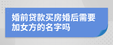 婚前贷款买房婚后需要加女方的名字吗