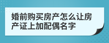 婚前购买房产怎么让房产证上加配偶名字