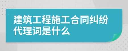 建筑工程施工合同纠纷代理词是什么