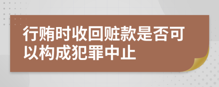 行贿时收回赃款是否可以构成犯罪中止