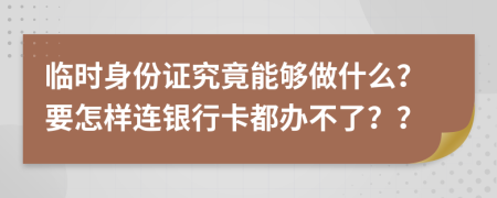 临时身份证究竟能够做什么？要怎样连银行卡都办不了？？