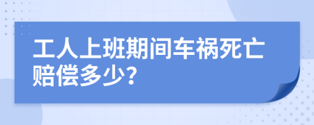 工人上班期间车祸死亡赔偿多少？