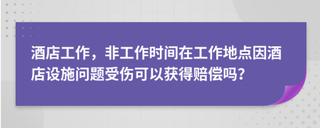 酒店工作，非工作时间在工作地点因酒店设施问题受伤可以获得赔偿吗？