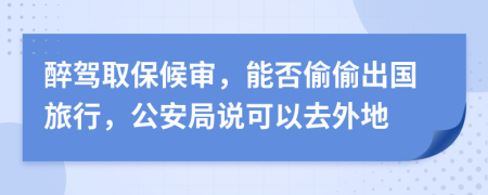 醉驾取保候审，能否偷偷出国旅行，公安局说可以去外地
