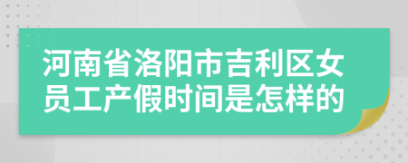 河南省洛阳市吉利区女员工产假时间是怎样的