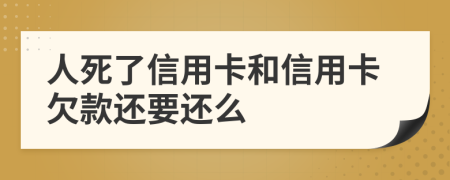 人死了信用卡和信用卡欠款还要还么
