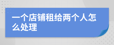 一个店铺租给两个人怎么处理