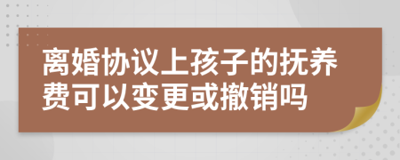 离婚协议上孩子的抚养费可以变更或撤销吗