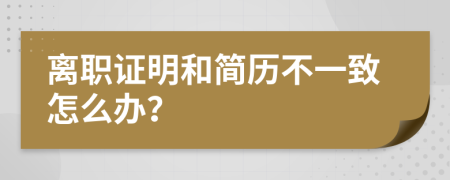 离职证明和简历不一致怎么办？