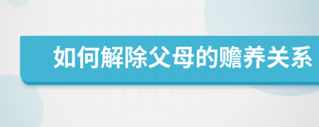 如何解除父母的赡养关系