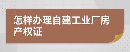 怎样办理自建工业厂房产权证