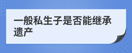 一般私生子是否能继承遗产