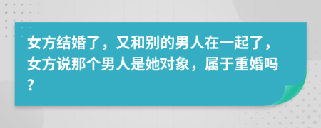 女方结婚了，又和别的男人在一起了，女方说那个男人是她对象，属于重婚吗?