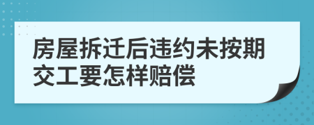 房屋拆迁后违约未按期交工要怎样赔偿