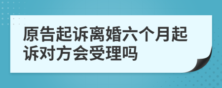 原告起诉离婚六个月起诉对方会受理吗