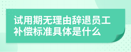 试用期无理由辞退员工补偿标准具体是什么