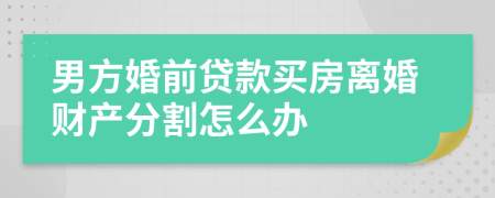 男方婚前贷款买房离婚财产分割怎么办