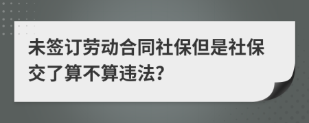 未签订劳动合同社保但是社保交了算不算违法？