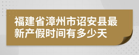 福建省漳州市诏安县最新产假时间有多少天