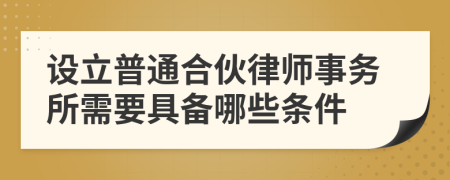 设立普通合伙律师事务所需要具备哪些条件