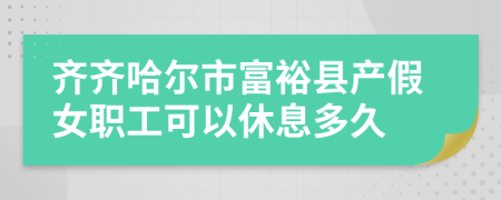 齐齐哈尔市富裕县产假女职工可以休息多久