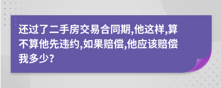 还过了二手房交易合同期,他这样,算不算他先违约,如果赔偿,他应该赔偿我多少？