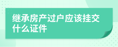 继承房产过户应该挂交什么证件