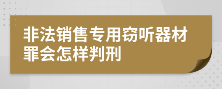 非法销售专用窃听器材罪会怎样判刑