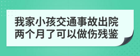 我家小孩交通事故出院两个月了可以做伤残鉴