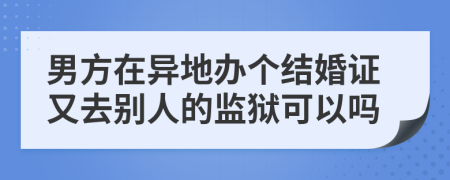 男方在异地办个结婚证又去别人的监狱可以吗