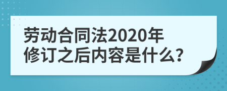 劳动合同法2020年修订之后内容是什么？