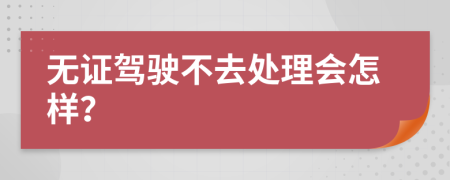 无证驾驶不去处理会怎样？