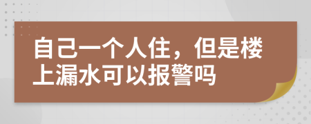 自己一个人住，但是楼上漏水可以报警吗