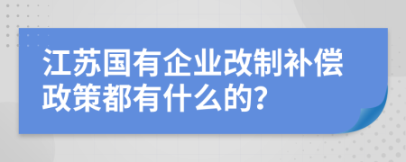 江苏国有企业改制补偿政策都有什么的？