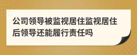 公司领导被监视居住监视居住后领导还能履行责任吗