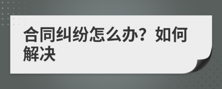 合同纠纷怎么办？如何解决