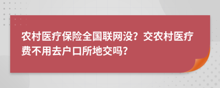 农村医疗保险全国联网没？交农村医疗费不用去户口所地交吗？