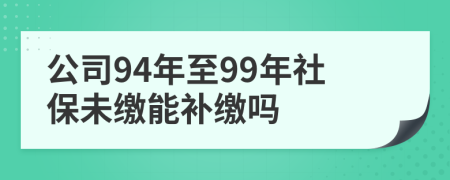 公司94年至99年社保未缴能补缴吗