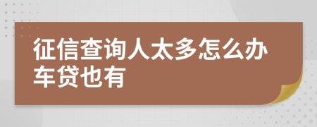 征信查询人太多怎么办车贷也有