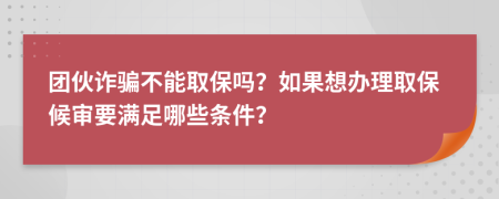 团伙诈骗不能取保吗？如果想办理取保候审要满足哪些条件？