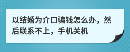 以结婚为介口骗钱怎么办，然后联系不上，手机关机