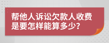 帮他人诉讼欠款人收费是要怎样能算多少？