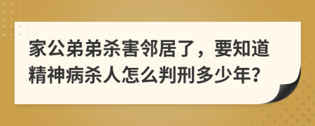 家公弟弟杀害邻居了，要知道精神病杀人怎么判刑多少年？