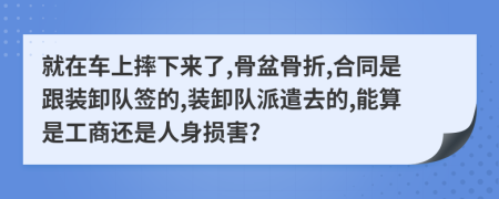 就在车上摔下来了,骨盆骨折,合同是跟装卸队签的,装卸队派遣去的,能算是工商还是人身损害?