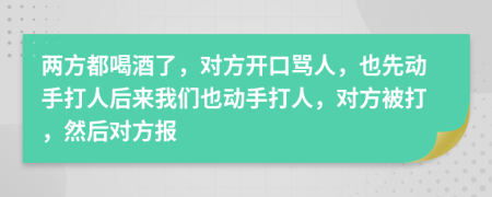 两方都喝酒了，对方开口骂人，也先动手打人后来我们也动手打人，对方被打，然后对方报