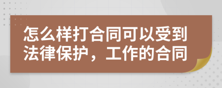 怎么样打合同可以受到法律保护，工作的合同