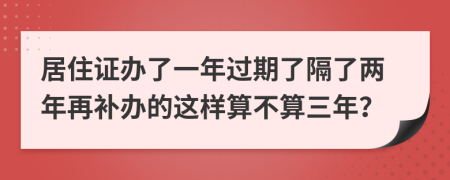 居住证办了一年过期了隔了两年再补办的这样算不算三年？